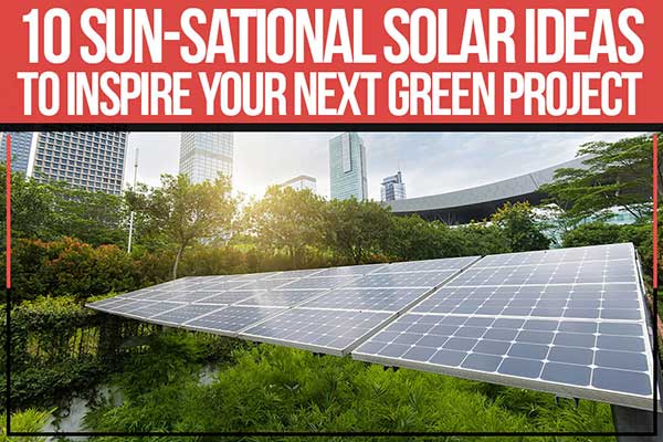 10 Sun-sational Solar Ideas To Inspire Your Next Green Project